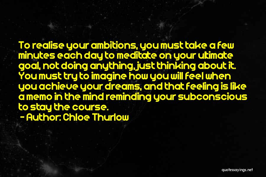 Chloe Thurlow Quotes: To Realise Your Ambitions, You Must Take A Few Minutes Each Day To Meditate On Your Ultimate Goal, Not Doing