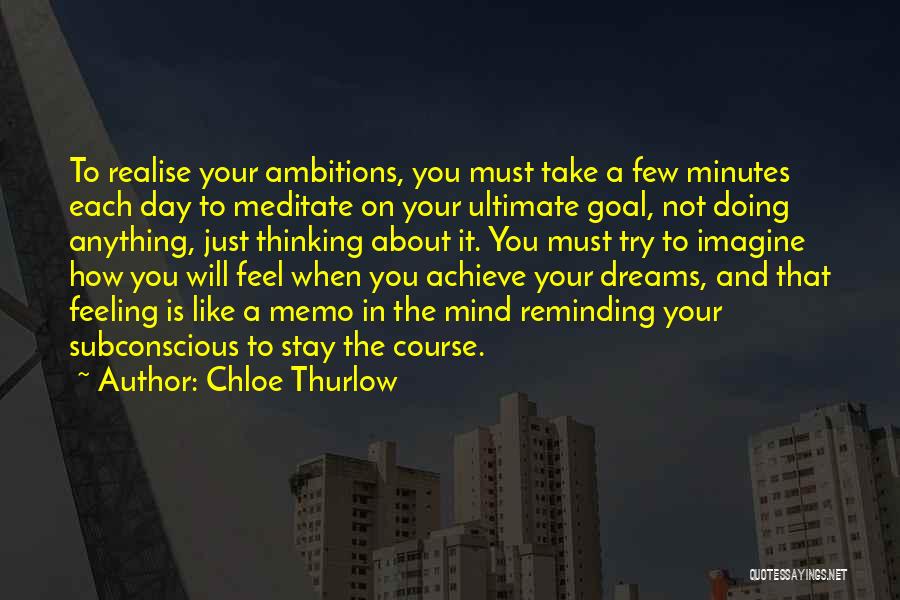 Chloe Thurlow Quotes: To Realise Your Ambitions, You Must Take A Few Minutes Each Day To Meditate On Your Ultimate Goal, Not Doing