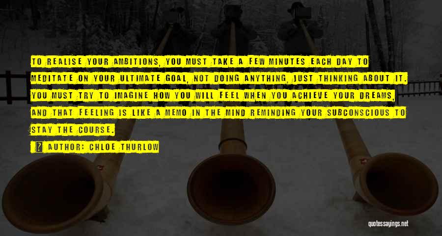 Chloe Thurlow Quotes: To Realise Your Ambitions, You Must Take A Few Minutes Each Day To Meditate On Your Ultimate Goal, Not Doing