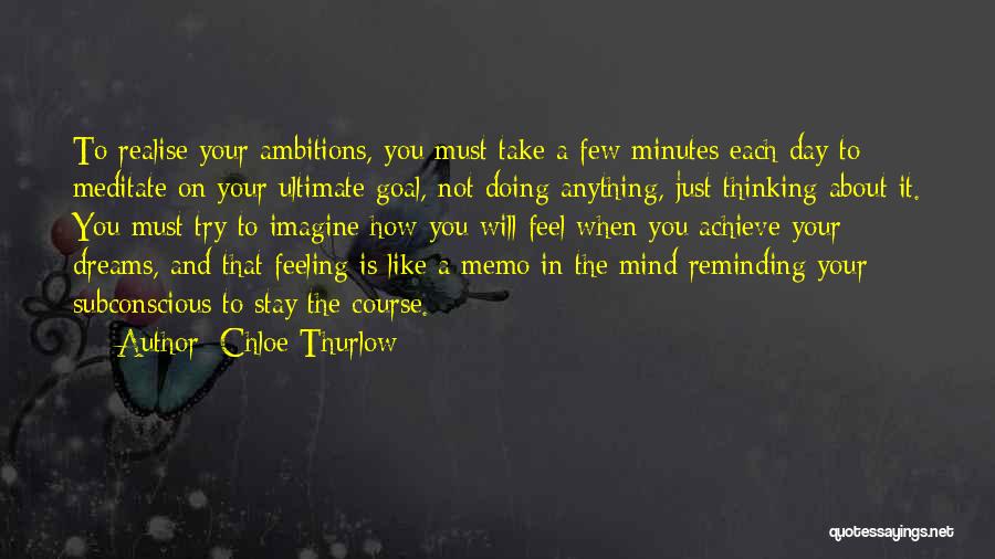 Chloe Thurlow Quotes: To Realise Your Ambitions, You Must Take A Few Minutes Each Day To Meditate On Your Ultimate Goal, Not Doing