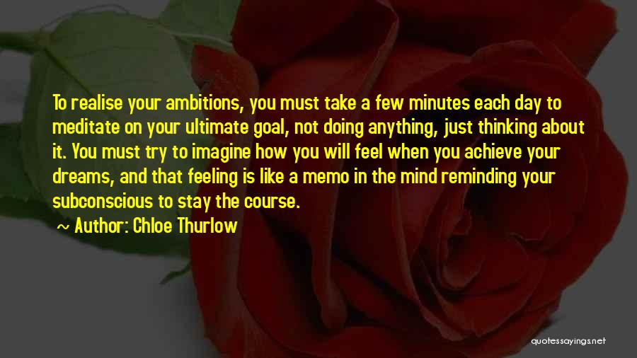 Chloe Thurlow Quotes: To Realise Your Ambitions, You Must Take A Few Minutes Each Day To Meditate On Your Ultimate Goal, Not Doing