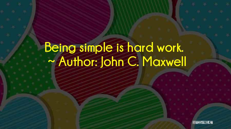 John C. Maxwell Quotes: Being Simple Is Hard Work.