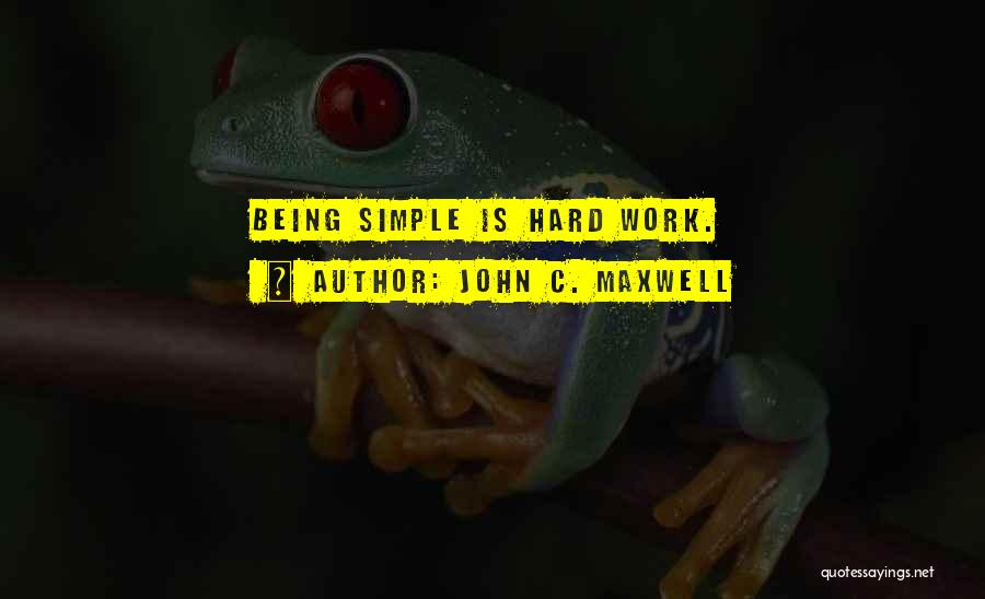 John C. Maxwell Quotes: Being Simple Is Hard Work.