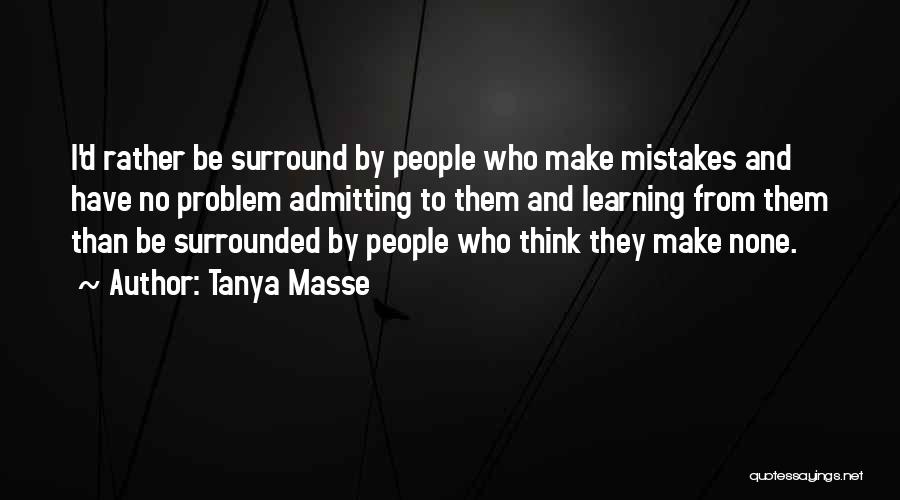 Tanya Masse Quotes: I'd Rather Be Surround By People Who Make Mistakes And Have No Problem Admitting To Them And Learning From Them