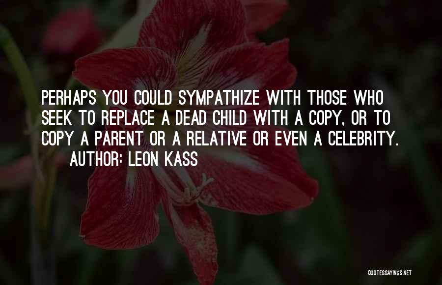 Leon Kass Quotes: Perhaps You Could Sympathize With Those Who Seek To Replace A Dead Child With A Copy, Or To Copy A