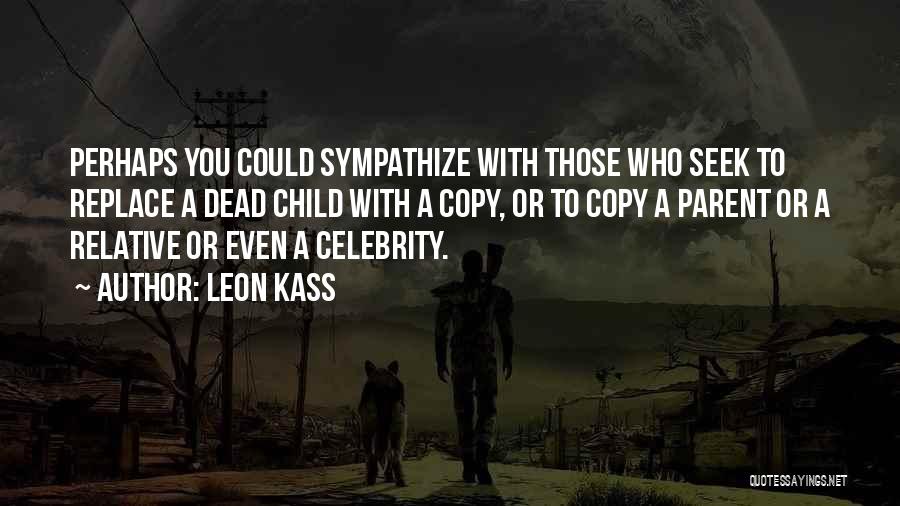 Leon Kass Quotes: Perhaps You Could Sympathize With Those Who Seek To Replace A Dead Child With A Copy, Or To Copy A