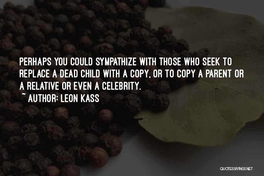 Leon Kass Quotes: Perhaps You Could Sympathize With Those Who Seek To Replace A Dead Child With A Copy, Or To Copy A