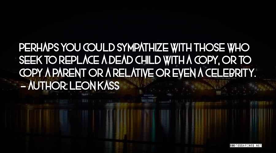 Leon Kass Quotes: Perhaps You Could Sympathize With Those Who Seek To Replace A Dead Child With A Copy, Or To Copy A