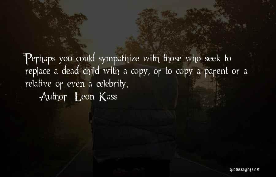 Leon Kass Quotes: Perhaps You Could Sympathize With Those Who Seek To Replace A Dead Child With A Copy, Or To Copy A