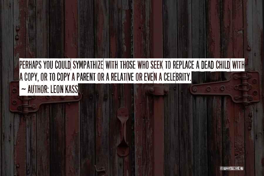 Leon Kass Quotes: Perhaps You Could Sympathize With Those Who Seek To Replace A Dead Child With A Copy, Or To Copy A