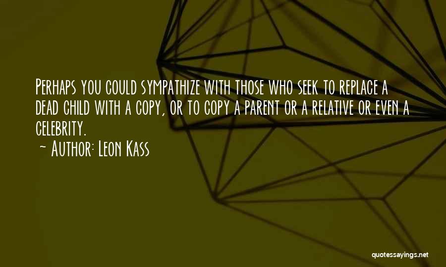 Leon Kass Quotes: Perhaps You Could Sympathize With Those Who Seek To Replace A Dead Child With A Copy, Or To Copy A