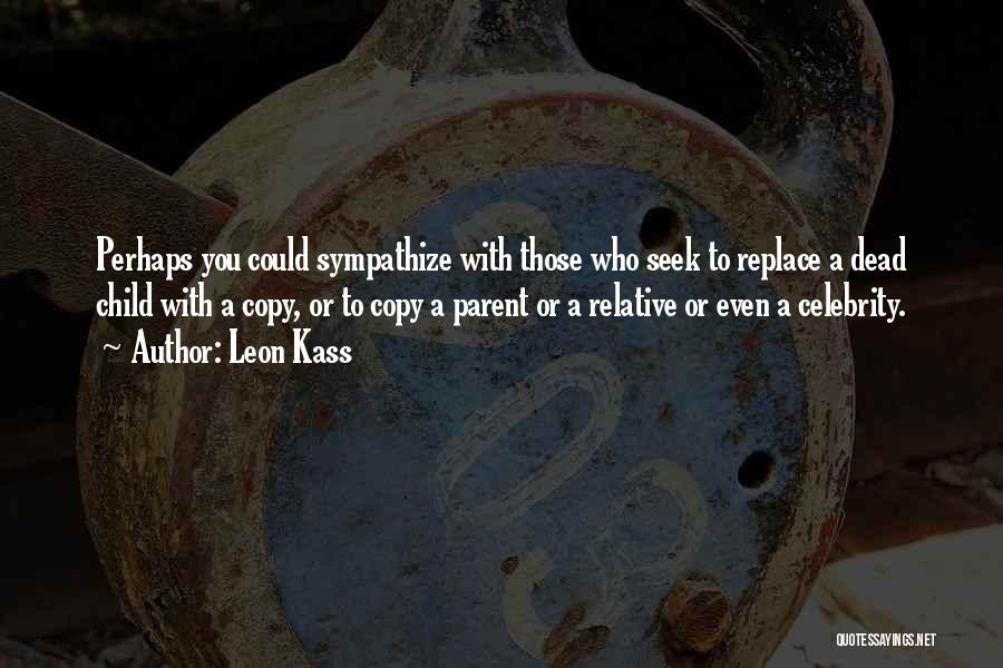 Leon Kass Quotes: Perhaps You Could Sympathize With Those Who Seek To Replace A Dead Child With A Copy, Or To Copy A