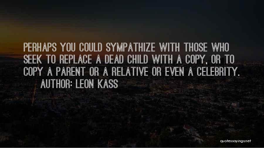 Leon Kass Quotes: Perhaps You Could Sympathize With Those Who Seek To Replace A Dead Child With A Copy, Or To Copy A