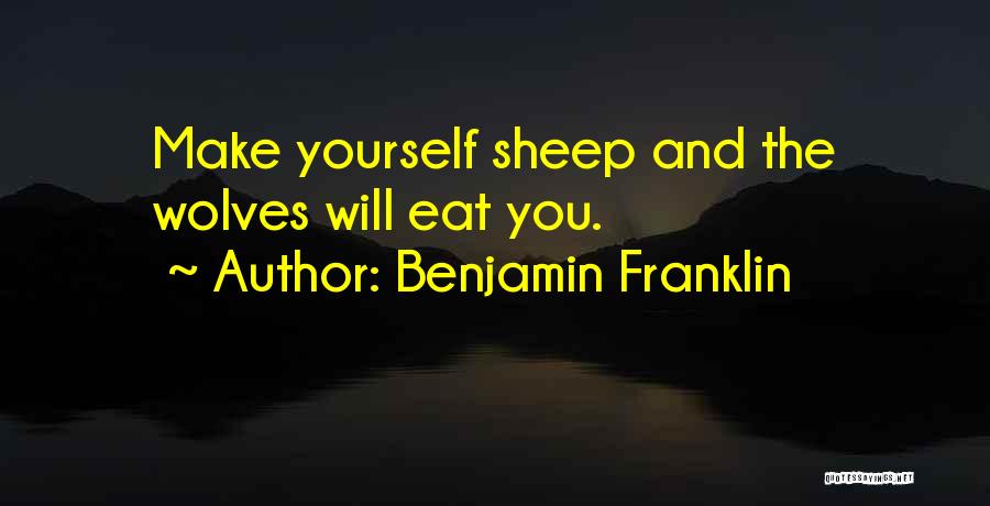 Benjamin Franklin Quotes: Make Yourself Sheep And The Wolves Will Eat You.