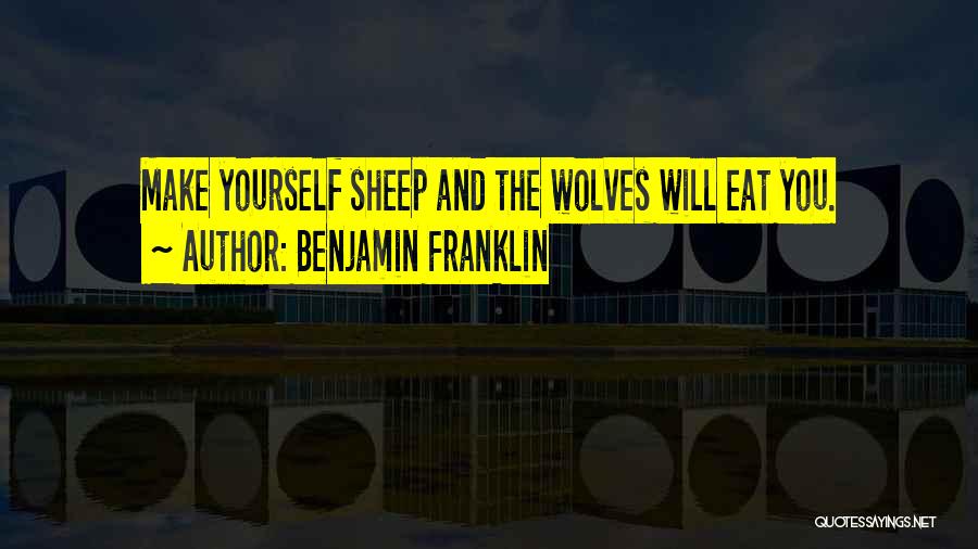 Benjamin Franklin Quotes: Make Yourself Sheep And The Wolves Will Eat You.