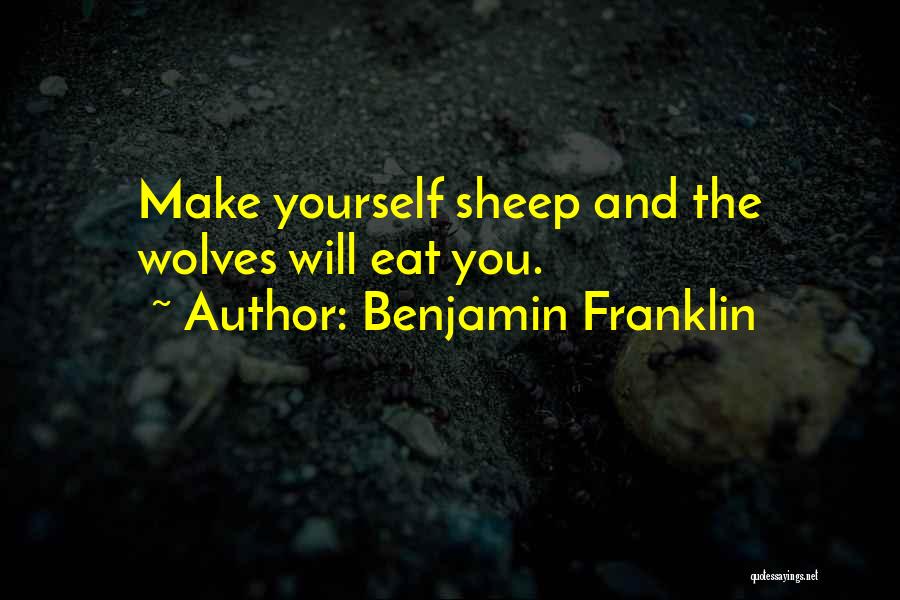 Benjamin Franklin Quotes: Make Yourself Sheep And The Wolves Will Eat You.