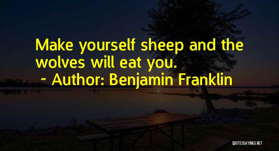 Benjamin Franklin Quotes: Make Yourself Sheep And The Wolves Will Eat You.