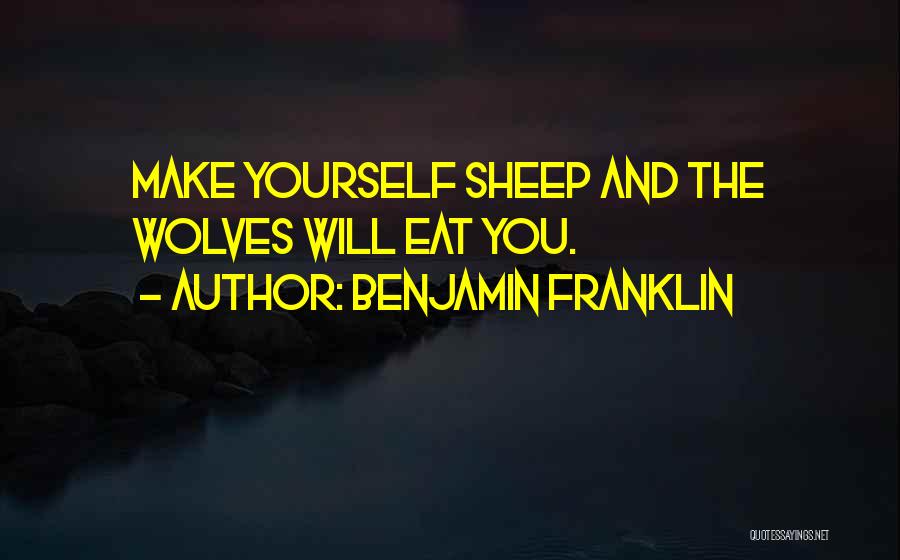 Benjamin Franklin Quotes: Make Yourself Sheep And The Wolves Will Eat You.