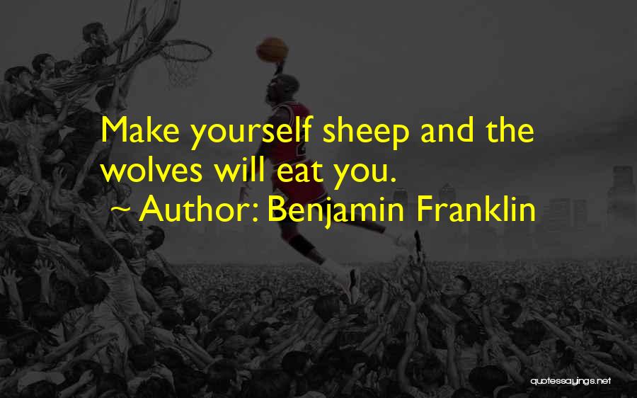 Benjamin Franklin Quotes: Make Yourself Sheep And The Wolves Will Eat You.