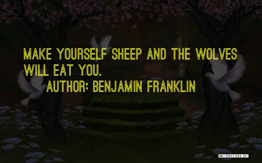 Benjamin Franklin Quotes: Make Yourself Sheep And The Wolves Will Eat You.