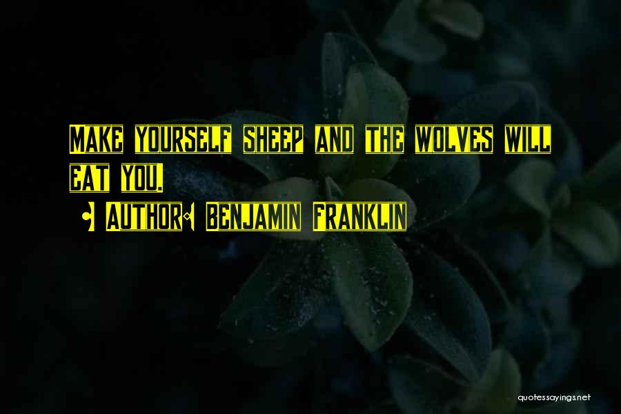 Benjamin Franklin Quotes: Make Yourself Sheep And The Wolves Will Eat You.