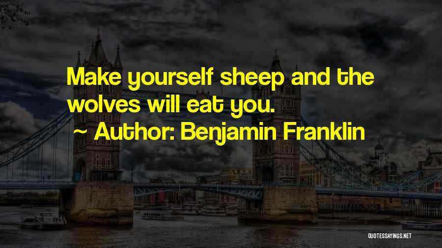 Benjamin Franklin Quotes: Make Yourself Sheep And The Wolves Will Eat You.