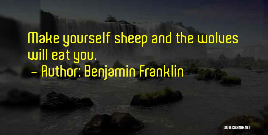 Benjamin Franklin Quotes: Make Yourself Sheep And The Wolves Will Eat You.