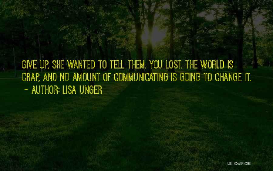 Lisa Unger Quotes: Give Up, She Wanted To Tell Them. You Lost. The World Is Crap, And No Amount Of Communicating Is Going