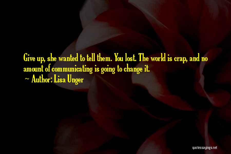 Lisa Unger Quotes: Give Up, She Wanted To Tell Them. You Lost. The World Is Crap, And No Amount Of Communicating Is Going