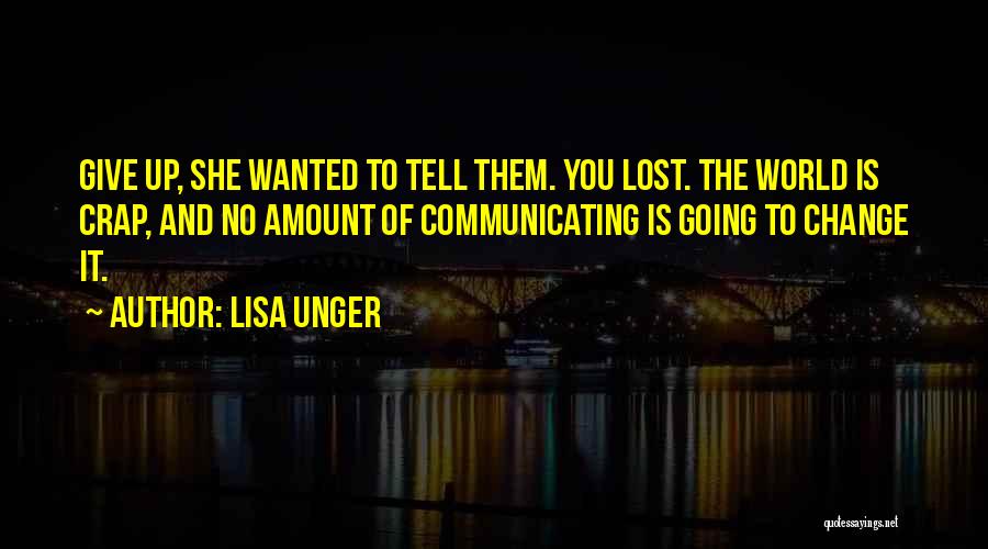 Lisa Unger Quotes: Give Up, She Wanted To Tell Them. You Lost. The World Is Crap, And No Amount Of Communicating Is Going