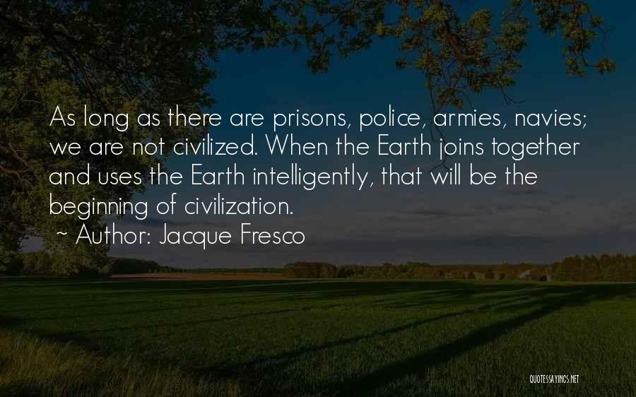 Jacque Fresco Quotes: As Long As There Are Prisons, Police, Armies, Navies; We Are Not Civilized. When The Earth Joins Together And Uses