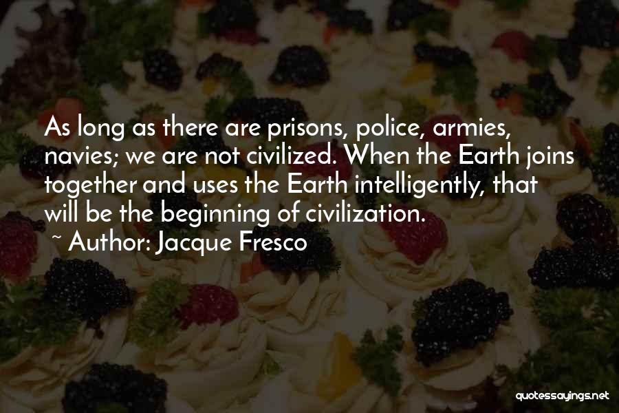 Jacque Fresco Quotes: As Long As There Are Prisons, Police, Armies, Navies; We Are Not Civilized. When The Earth Joins Together And Uses