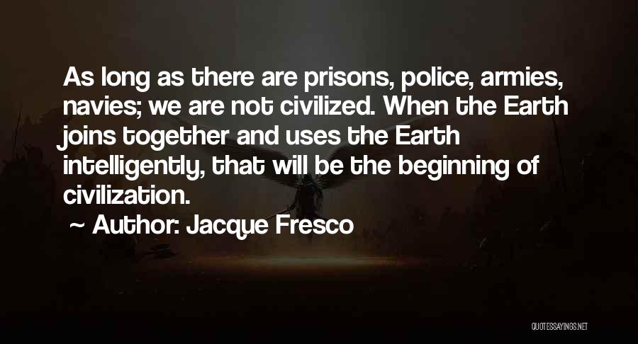 Jacque Fresco Quotes: As Long As There Are Prisons, Police, Armies, Navies; We Are Not Civilized. When The Earth Joins Together And Uses