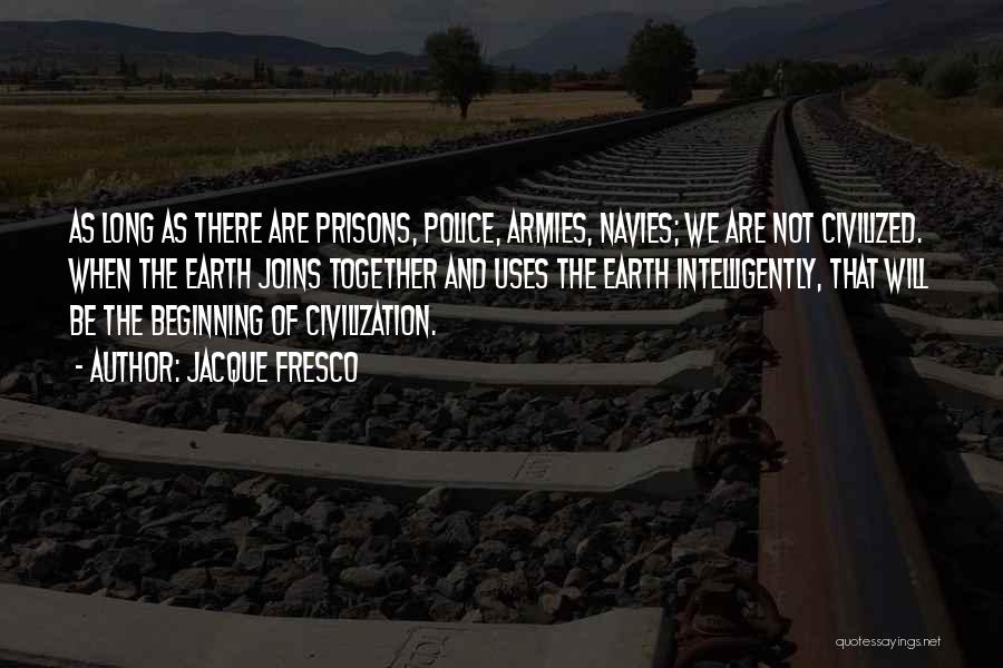 Jacque Fresco Quotes: As Long As There Are Prisons, Police, Armies, Navies; We Are Not Civilized. When The Earth Joins Together And Uses