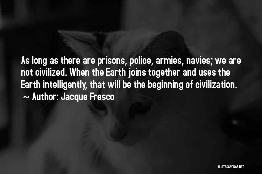 Jacque Fresco Quotes: As Long As There Are Prisons, Police, Armies, Navies; We Are Not Civilized. When The Earth Joins Together And Uses
