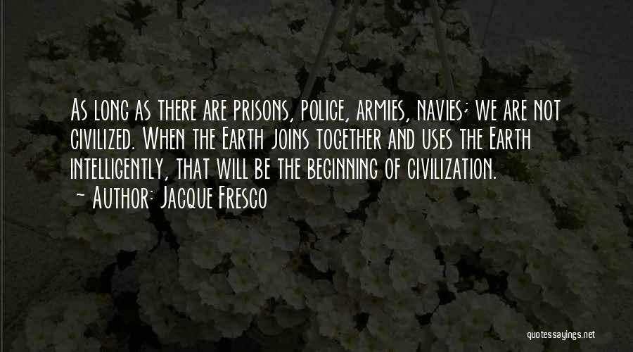 Jacque Fresco Quotes: As Long As There Are Prisons, Police, Armies, Navies; We Are Not Civilized. When The Earth Joins Together And Uses