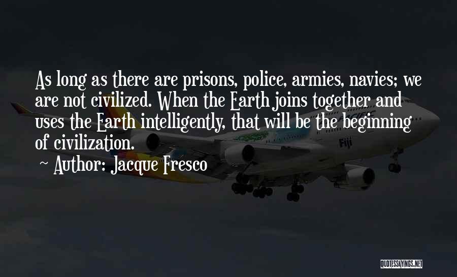 Jacque Fresco Quotes: As Long As There Are Prisons, Police, Armies, Navies; We Are Not Civilized. When The Earth Joins Together And Uses