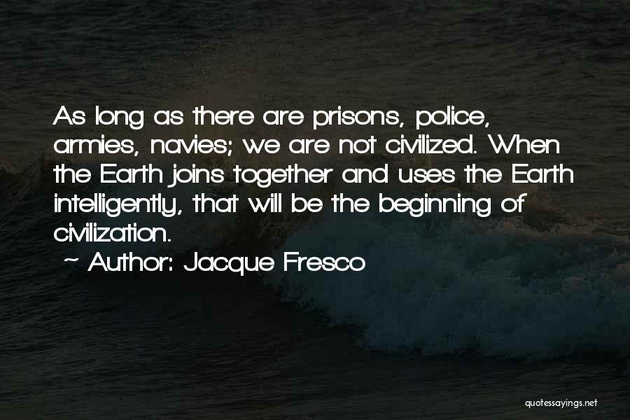 Jacque Fresco Quotes: As Long As There Are Prisons, Police, Armies, Navies; We Are Not Civilized. When The Earth Joins Together And Uses