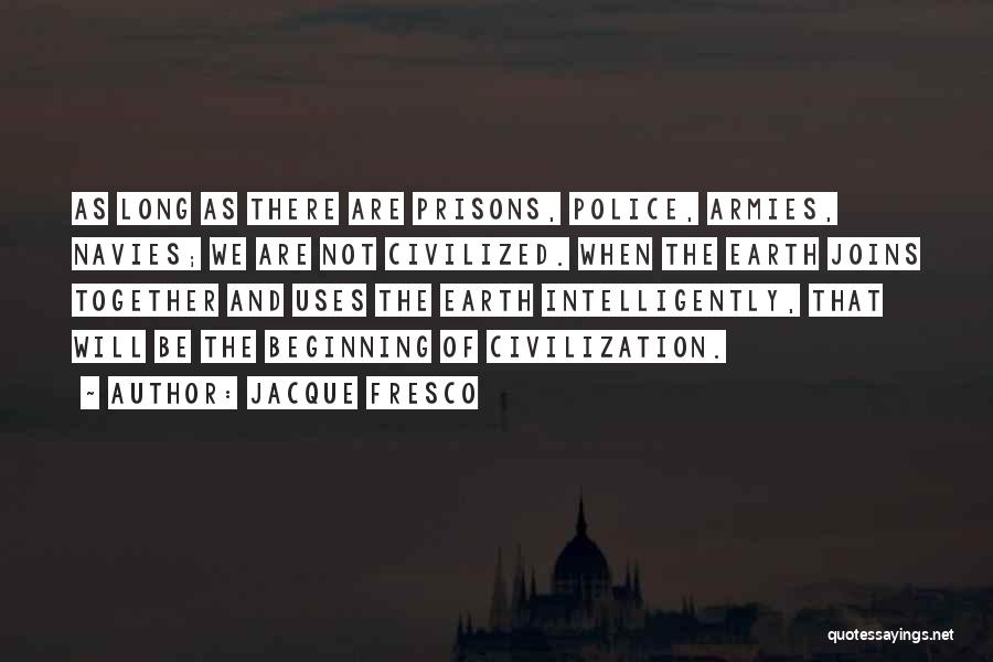 Jacque Fresco Quotes: As Long As There Are Prisons, Police, Armies, Navies; We Are Not Civilized. When The Earth Joins Together And Uses