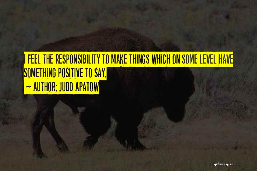 Judd Apatow Quotes: I Feel The Responsibility To Make Things Which On Some Level Have Something Positive To Say.