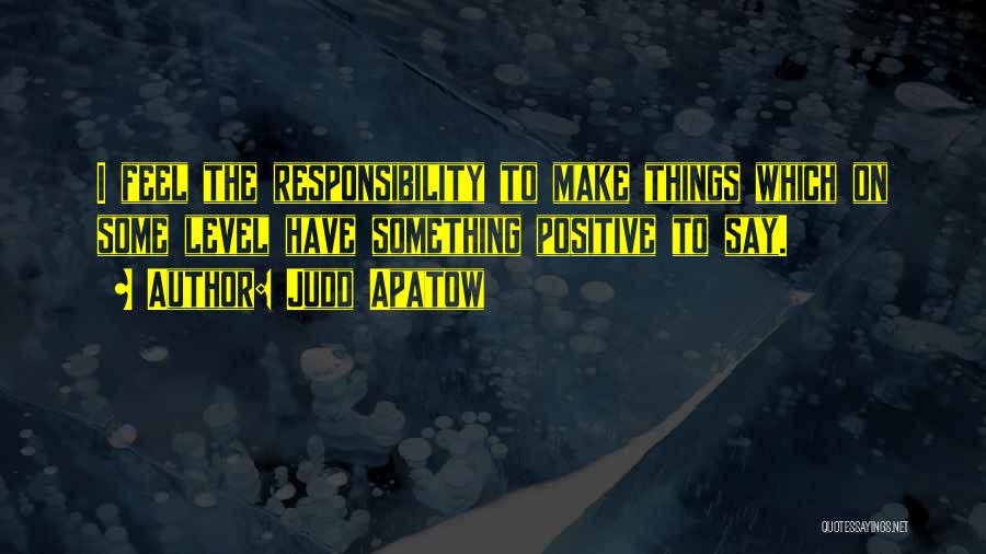 Judd Apatow Quotes: I Feel The Responsibility To Make Things Which On Some Level Have Something Positive To Say.