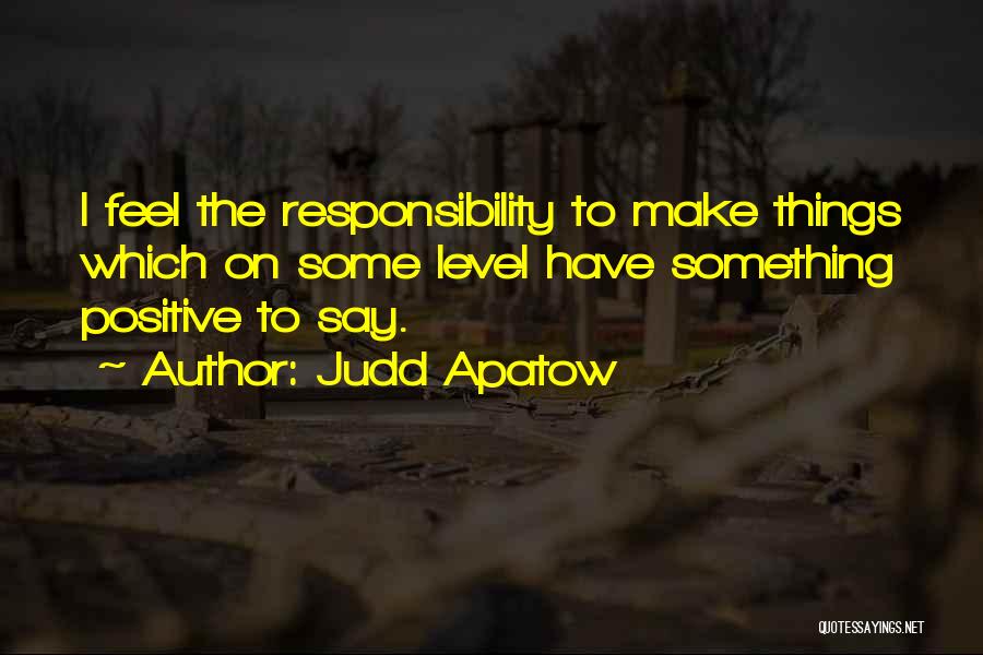 Judd Apatow Quotes: I Feel The Responsibility To Make Things Which On Some Level Have Something Positive To Say.