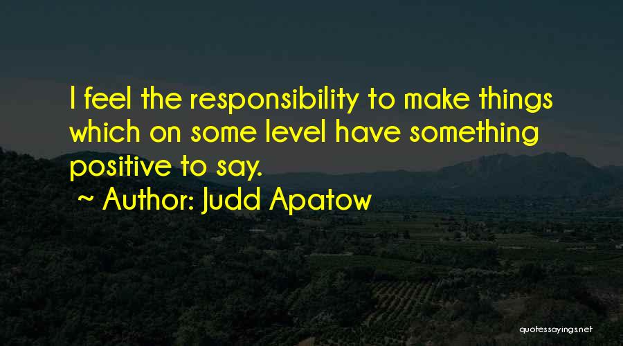 Judd Apatow Quotes: I Feel The Responsibility To Make Things Which On Some Level Have Something Positive To Say.