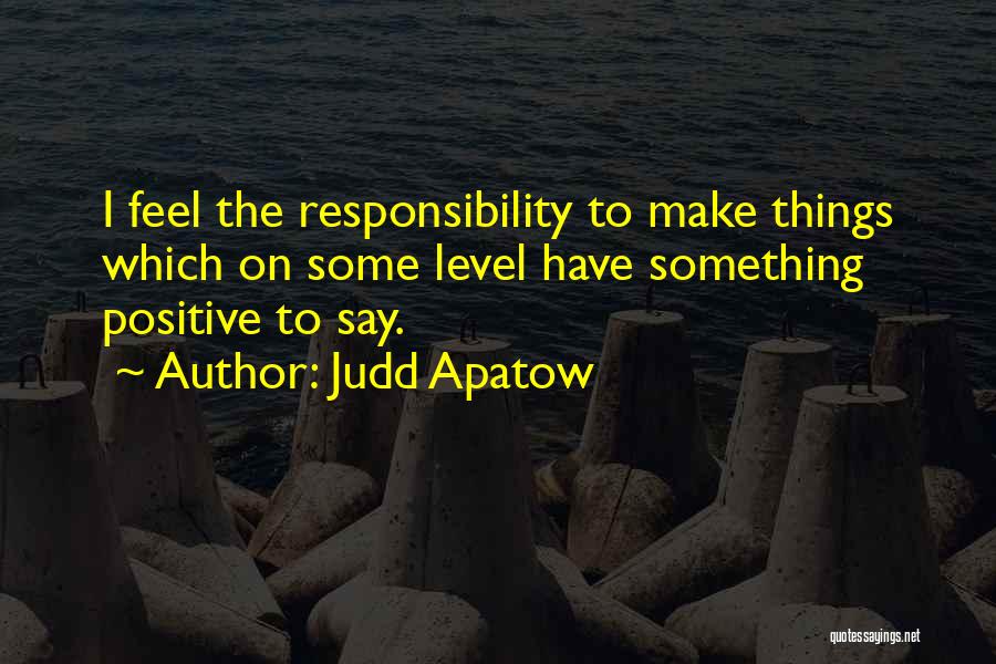 Judd Apatow Quotes: I Feel The Responsibility To Make Things Which On Some Level Have Something Positive To Say.