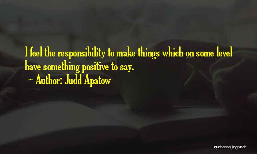 Judd Apatow Quotes: I Feel The Responsibility To Make Things Which On Some Level Have Something Positive To Say.