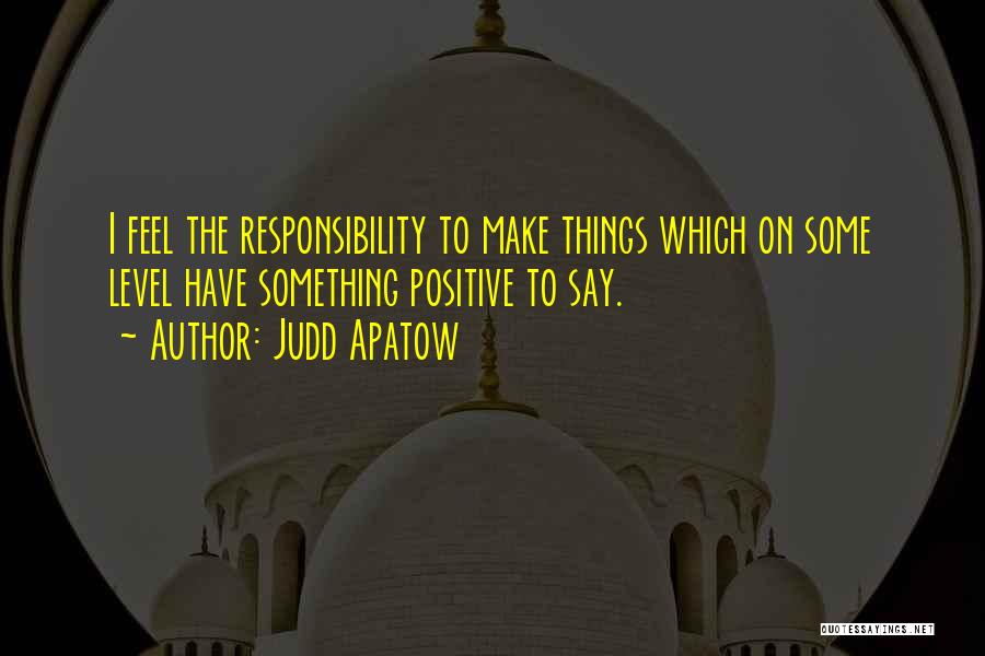 Judd Apatow Quotes: I Feel The Responsibility To Make Things Which On Some Level Have Something Positive To Say.