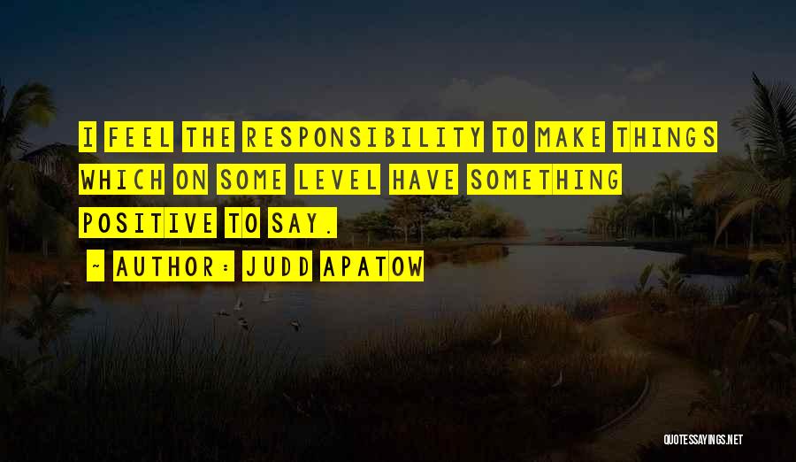 Judd Apatow Quotes: I Feel The Responsibility To Make Things Which On Some Level Have Something Positive To Say.