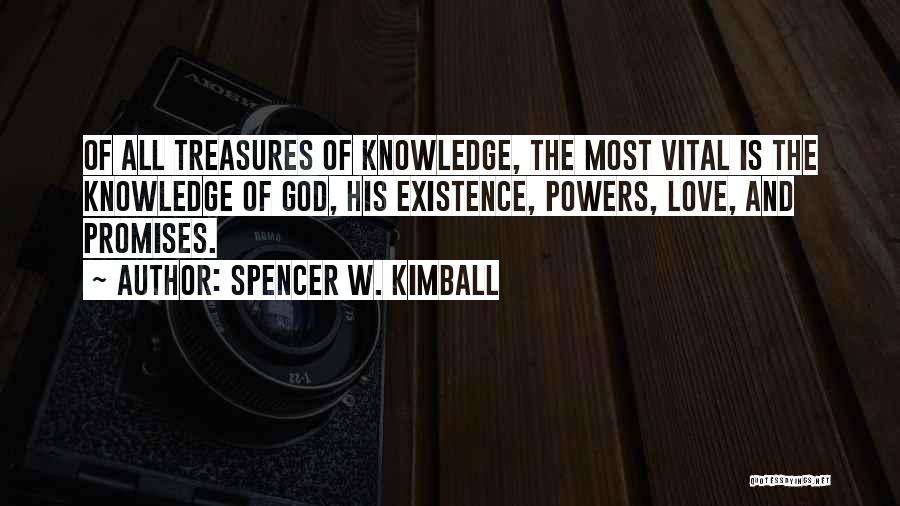 Spencer W. Kimball Quotes: Of All Treasures Of Knowledge, The Most Vital Is The Knowledge Of God, His Existence, Powers, Love, And Promises.