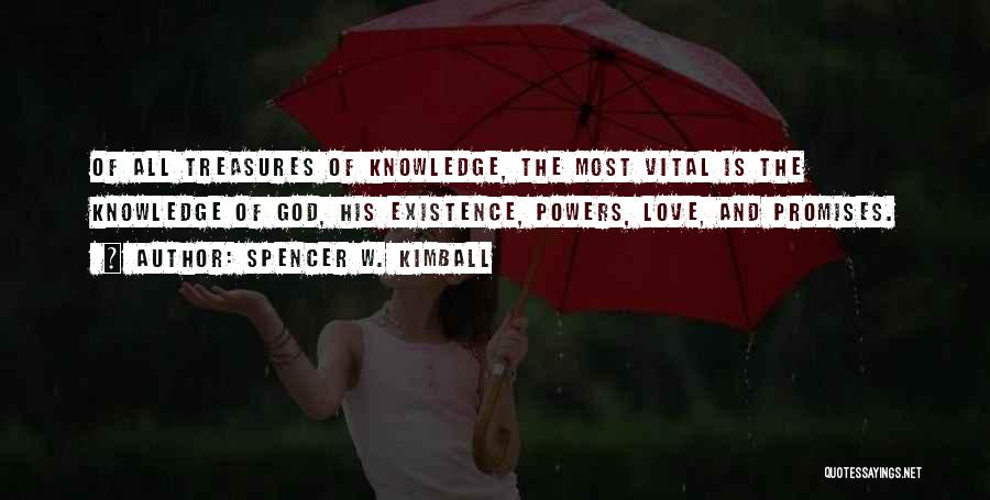 Spencer W. Kimball Quotes: Of All Treasures Of Knowledge, The Most Vital Is The Knowledge Of God, His Existence, Powers, Love, And Promises.