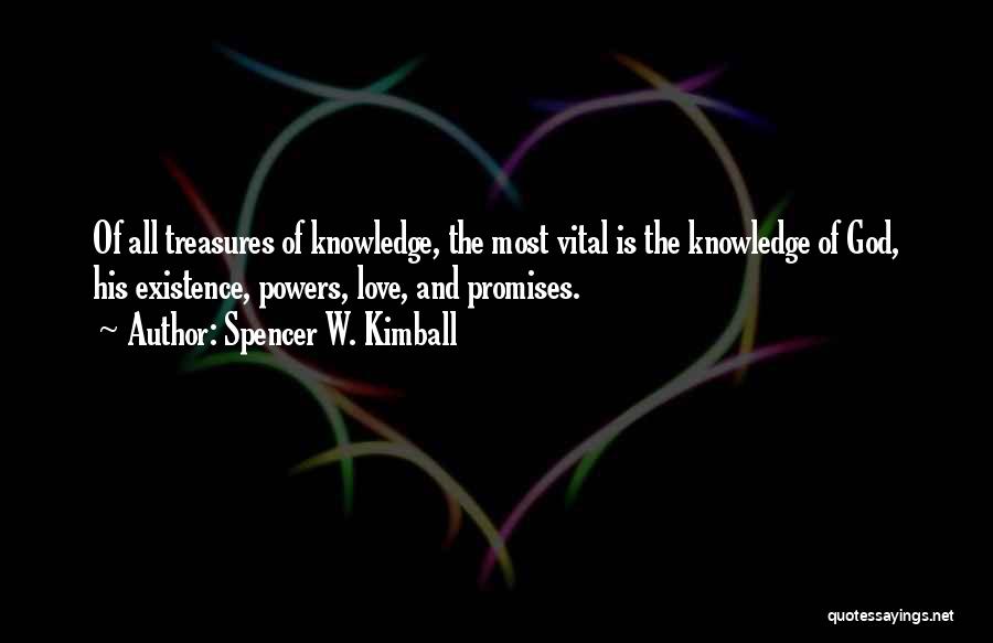 Spencer W. Kimball Quotes: Of All Treasures Of Knowledge, The Most Vital Is The Knowledge Of God, His Existence, Powers, Love, And Promises.